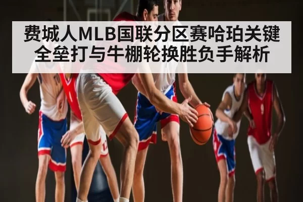 费城人MLB国联分区赛哈珀关键全垒打与牛棚轮换胜负手解析 - LPL