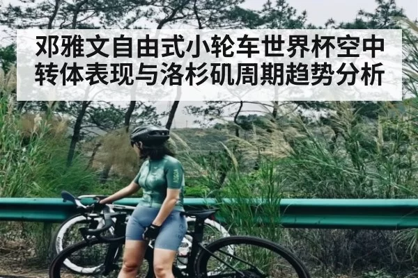 邓雅文自由式小轮车世界杯空中转体表现与洛杉矶周期趋势分析 | LCK
